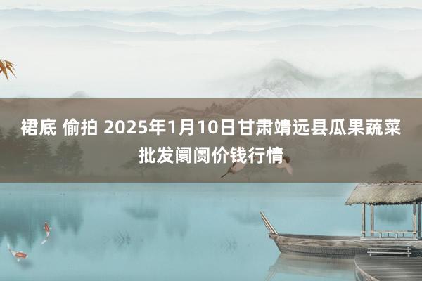 裙底 偷拍 2025年1月10日甘肃靖远县瓜果蔬菜批发阛阓价钱行情