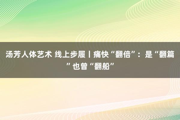 汤芳人体艺术 线上步履丨痛快“翻倍”：是“翻篇”也曾“翻船”