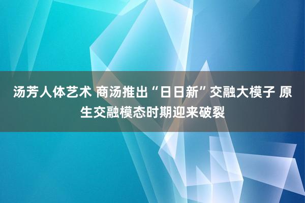 汤芳人体艺术 商汤推出“日日新”交融大模子 原生交融模态时期迎来破裂