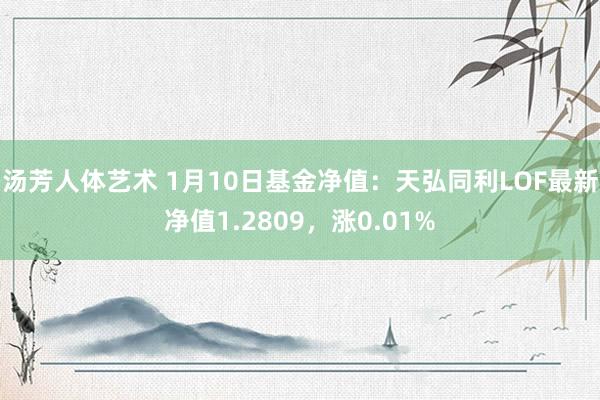 汤芳人体艺术 1月10日基金净值：天弘同利LOF最新净值1.2809，涨0.01%