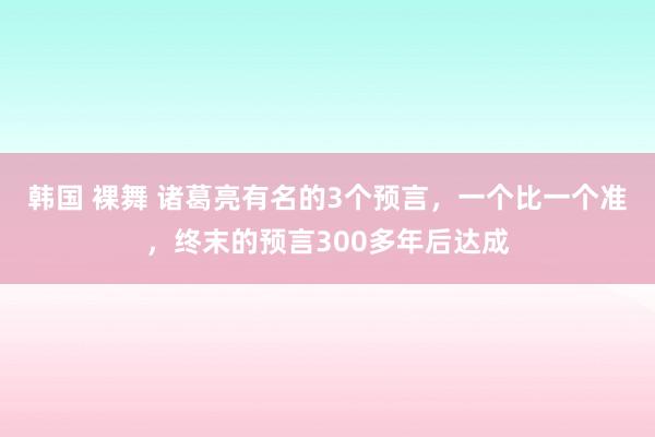 韩国 裸舞 诸葛亮有名的3个预言，一个比一个准，终末的预言300多年后达成