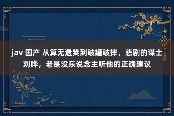 jav 国产 从算无遗筴到破罐破摔，悲剧的谋士刘晔，老是没东说念主听他的正确建议