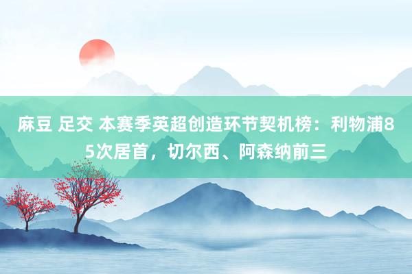 麻豆 足交 本赛季英超创造环节契机榜：利物浦85次居首，切尔西、阿森纳前三