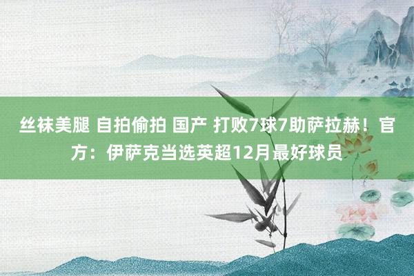 丝袜美腿 自拍偷拍 国产 打败7球7助萨拉赫！官方：伊萨克当选英超12月最好球员