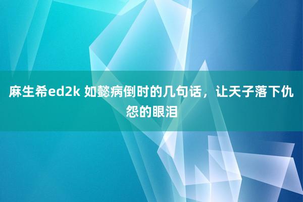 麻生希ed2k 如懿病倒时的几句话，让天子落下仇怨的眼泪