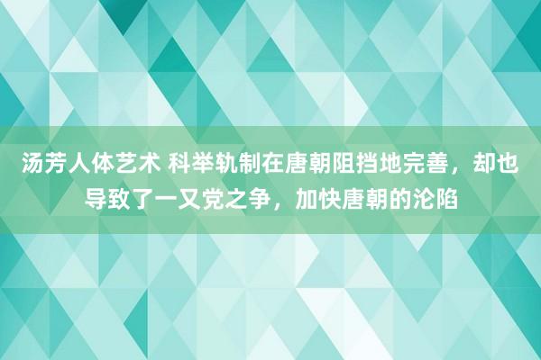 汤芳人体艺术 科举轨制在唐朝阻挡地完善，却也导致了一又党之争，加快唐朝的沦陷