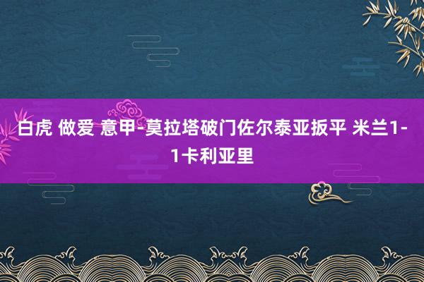 白虎 做爱 意甲-莫拉塔破门佐尔泰亚扳平 米兰1-1卡利亚里