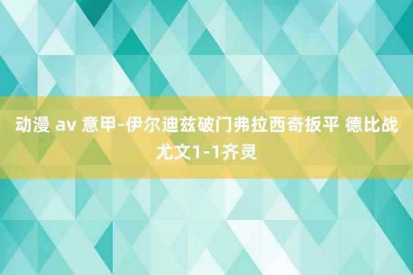 动漫 av 意甲-伊尔迪兹破门弗拉西奇扳平 德比战尤文1-1齐灵