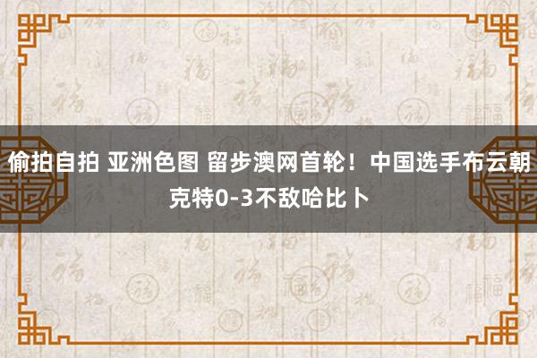 偷拍自拍 亚洲色图 留步澳网首轮！中国选手布云朝克特0-3不敌哈比卜