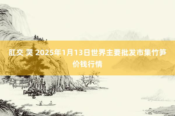 肛交 哭 2025年1月13日世界主要批发市集竹笋价钱行情