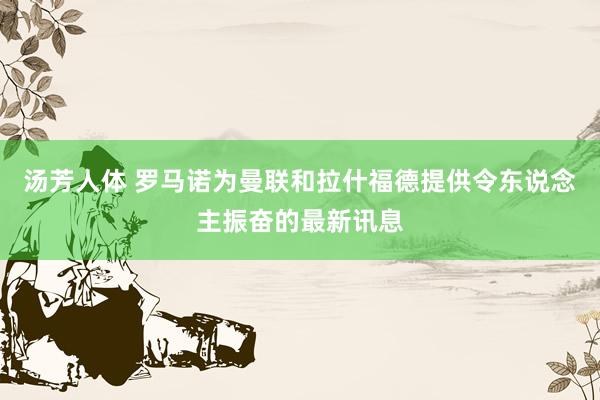 汤芳人体 罗马诺为曼联和拉什福德提供令东说念主振奋的最新讯息