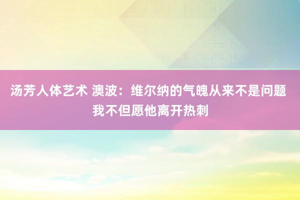 汤芳人体艺术 澳波：维尔纳的气魄从来不是问题 我不但愿他离开热刺