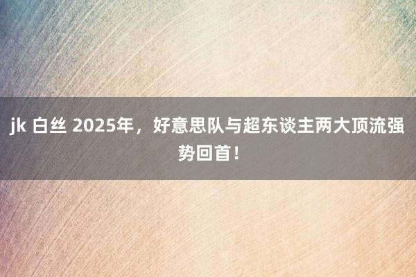 jk 白丝 2025年，好意思队与超东谈主两大顶流强势回首！