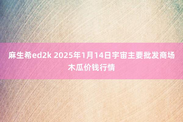 麻生希ed2k 2025年1月14日宇宙主要批发商场木瓜价钱行情