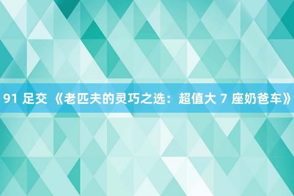 91 足交 《老匹夫的灵巧之选：超值大 7 座奶爸车》