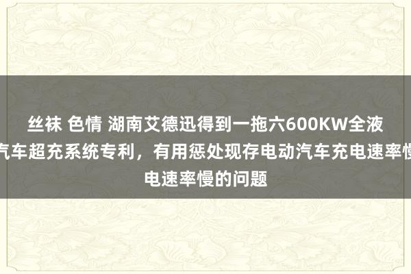 丝袜 色情 湖南艾德迅得到一拖六600KW全液冷电动汽车超充系统专利，有用惩处现存电动汽车充电速率慢的问题