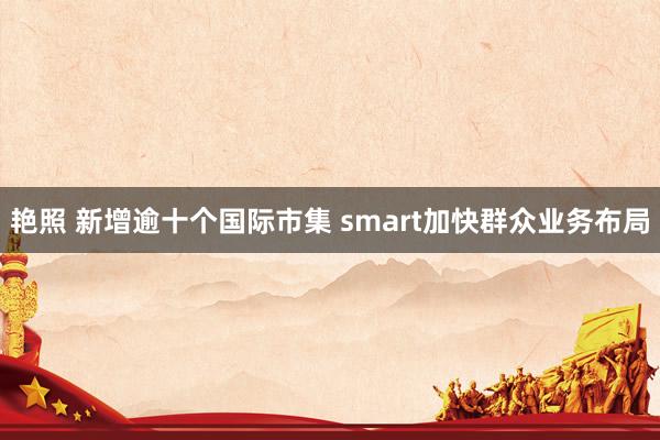 艳照 新增逾十个国际市集 smart加快群众业务布局