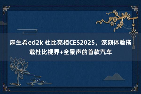 麻生希ed2k 杜比亮相CES2025，深刻体验搭载杜比视界+全景声的首款汽车