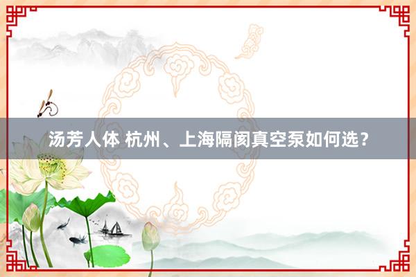 汤芳人体 杭州、上海隔阂真空泵如何选？