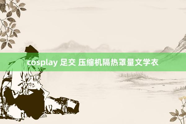 cosplay 足交 压缩机隔热罩量文学衣