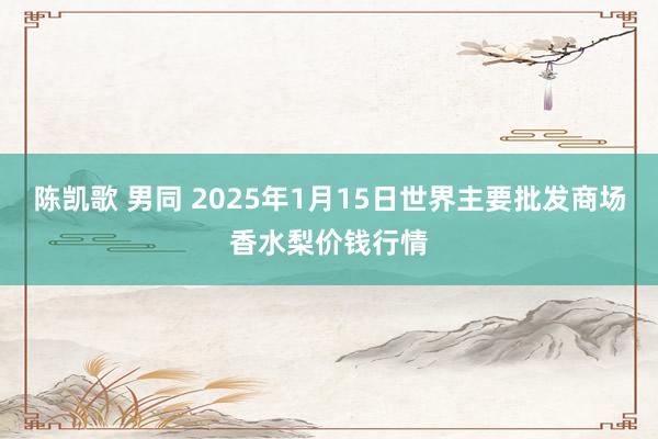 陈凯歌 男同 2025年1月15日世界主要批发商场香水梨价钱行情