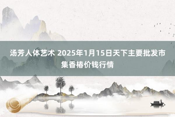 汤芳人体艺术 2025年1月15日天下主要批发市集香椿价钱行情