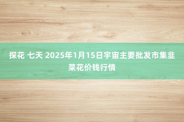 探花 七天 2025年1月15日宇宙主要批发市集韭菜花价钱行情