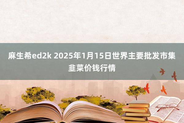 麻生希ed2k 2025年1月15日世界主要批发市集韭菜价钱行情