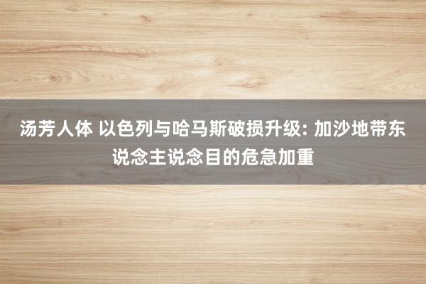 汤芳人体 以色列与哈马斯破损升级: 加沙地带东说念主说念目的危急加重