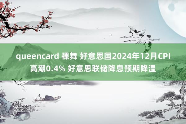 queencard 裸舞 好意思国2024年12月CPI高潮0.4% 好意思联储降息预期降温