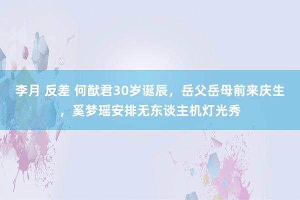 李月 反差 何猷君30岁诞辰，岳父岳母前来庆生，奚梦瑶安排无东谈主机灯光秀