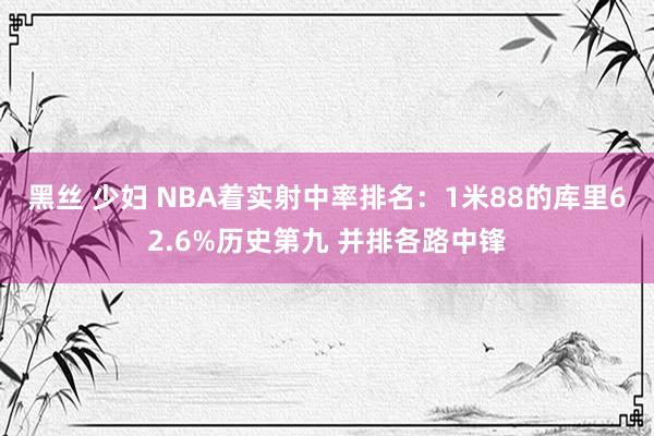 黑丝 少妇 NBA着实射中率排名：1米88的库里62.6%历史第九 并排各路中锋