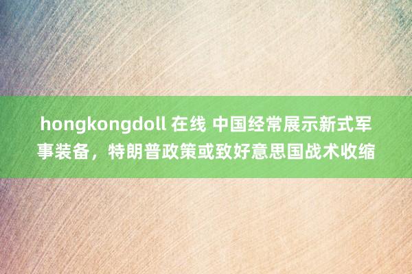 hongkongdoll 在线 中国经常展示新式军事装备，特朗普政策或致好意思国战术收缩